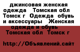 джинсовая женская одежда - Томская обл., Томск г. Одежда, обувь и аксессуары » Женская одежда и обувь   . Томская обл.,Томск г.